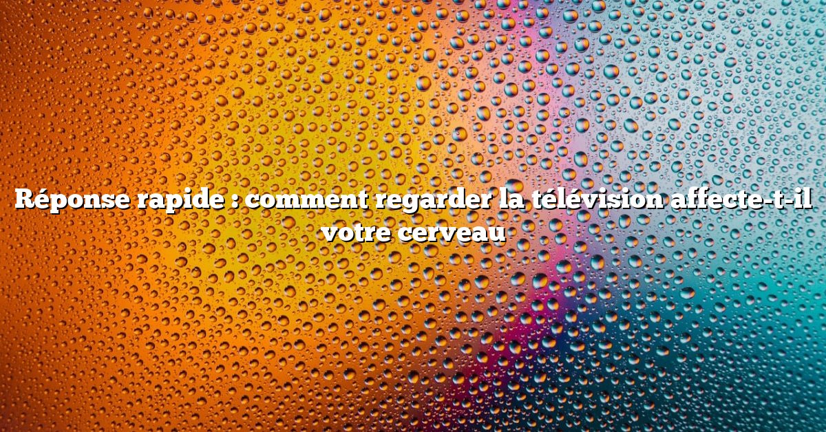Réponse rapide : comment regarder la télévision affecte-t-il votre cerveau